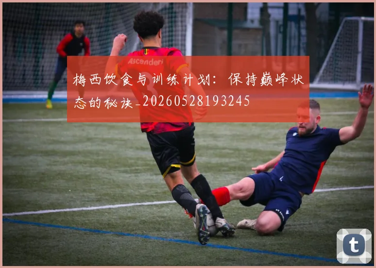 梅西饮食与训练计划：保持巅峰状态的秘诀_20260528193245