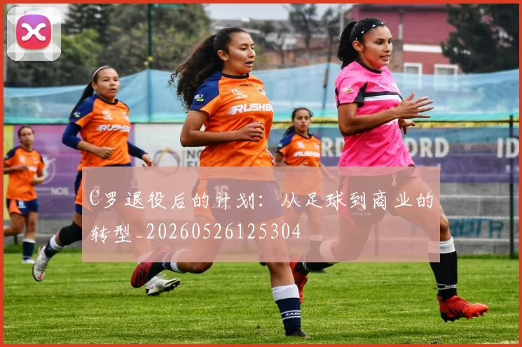 C罗退役后的计划：从足球到商业的转型_20260526125304
