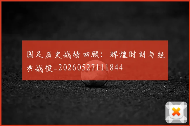 国足历史战绩回顾:辉煌时刻与经典战役_20260527111844