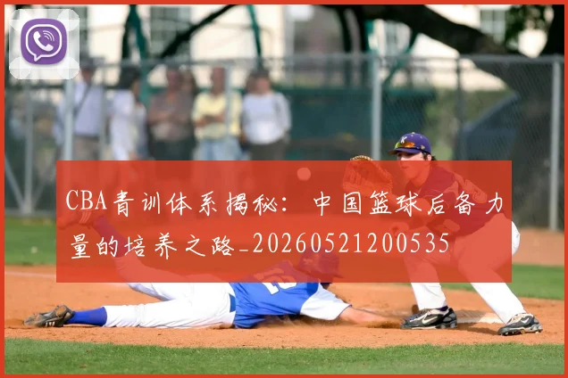 CBA青训体系揭秘:中国篮球后备力量的培养之路_20260521200535