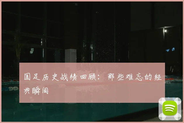 国足历史战绩回顾:那些难忘的经典瞬间