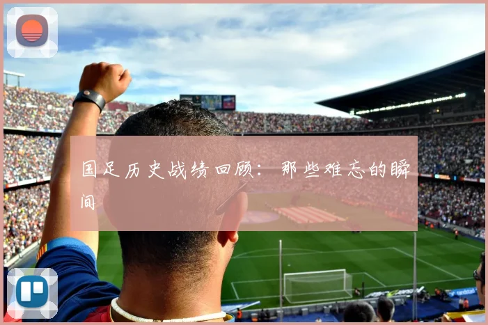 国足历史战绩回顾:那些难忘的瞬间