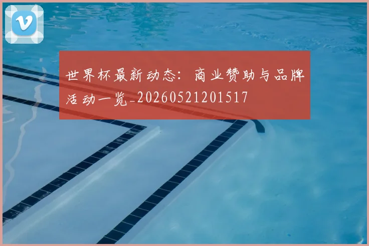 世界杯最新动态:商业赞助与品牌活动一览_20260521201517