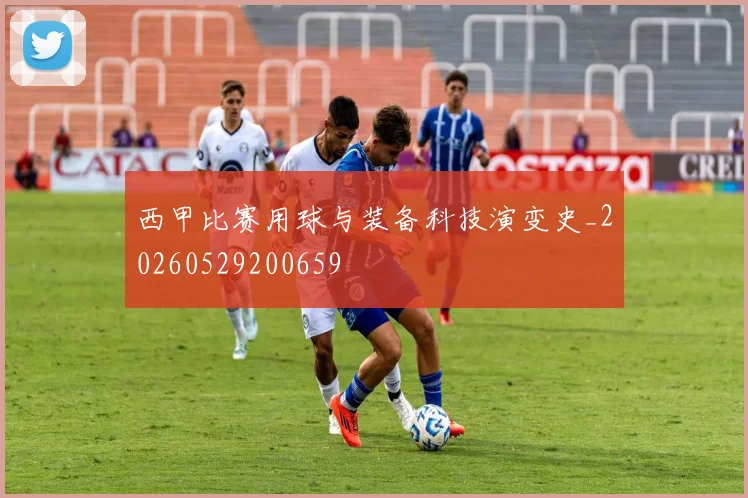 西甲比赛用球与装备科技演变史_20260529200659