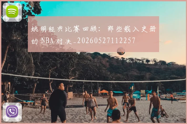 姚明经典比赛回顾：那些载入史册的 NBA 对决_20260527112257