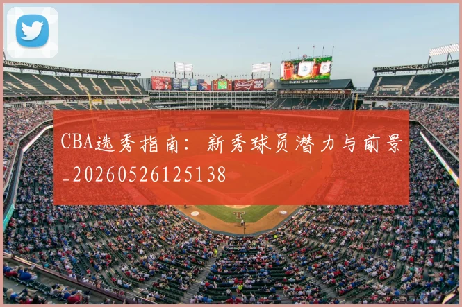 CBA选秀指南:新秀球员潜力与前景_20260526125138