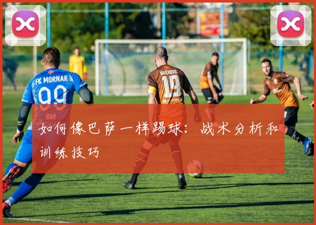 如何像巴萨一样踢球：战术分析和训练技巧