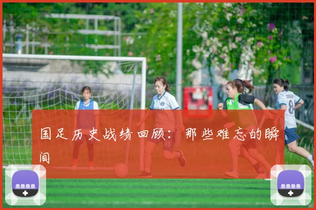 国足历史战绩回顾:那些难忘的瞬间