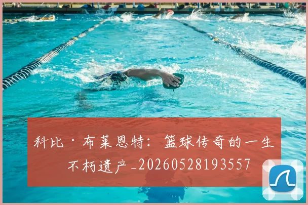 科比·布莱恩特:篮球传奇的一生与不朽遗产_20260528193557