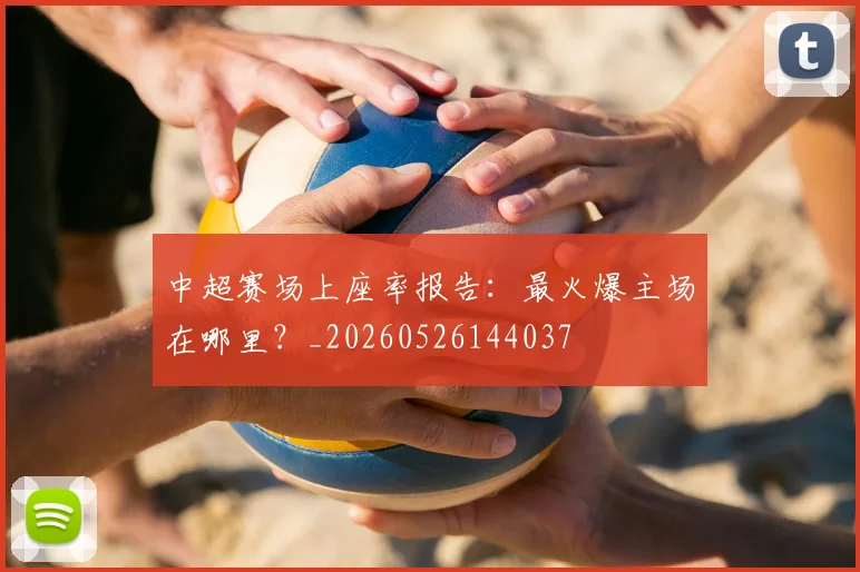 中超赛场上座率报告：最火爆主场在哪里？_20260526144037