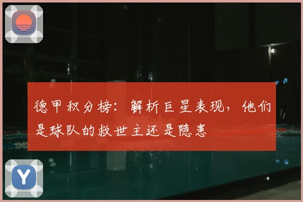 德甲积分榜：解析巨星表现，他们是球队的救世主还是隐患