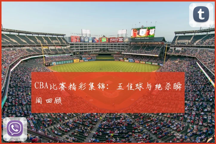 CBA比赛精彩集锦:五佳球与绝杀瞬间回顾