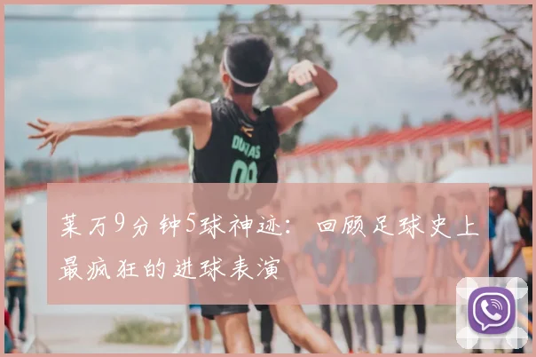 莱万9分钟5球神迹：回顾足球史上最疯狂的进球表演