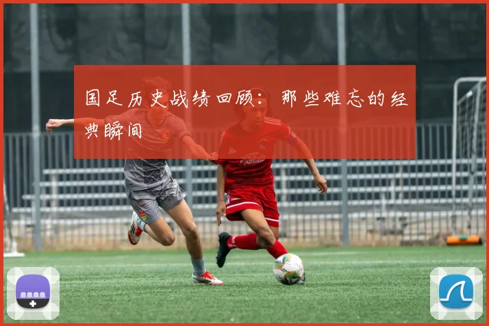 国足历史战绩回顾:那些难忘的经典瞬间