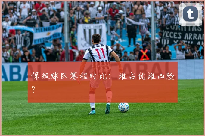 保级球队赛程对比:谁占优谁凶险?