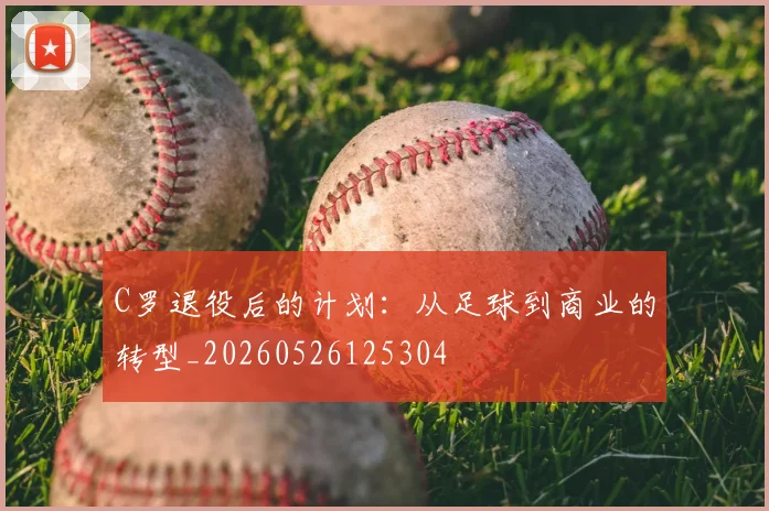 C罗退役后的计划：从足球到商业的转型_20260526125304