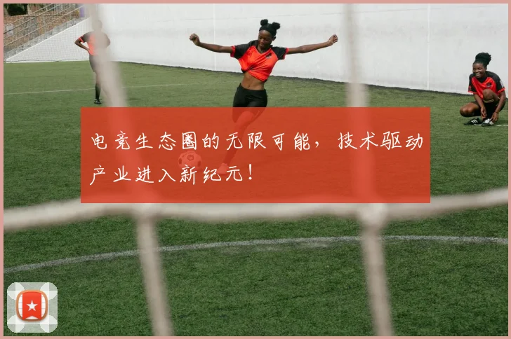 电竞生态圈的无限可能，技术驱动产业进入新纪元！