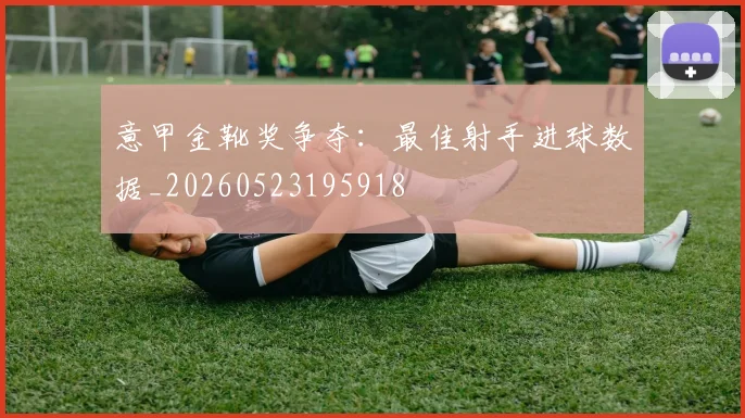 意甲金靴奖争夺:最佳射手进球数据_20260523195918