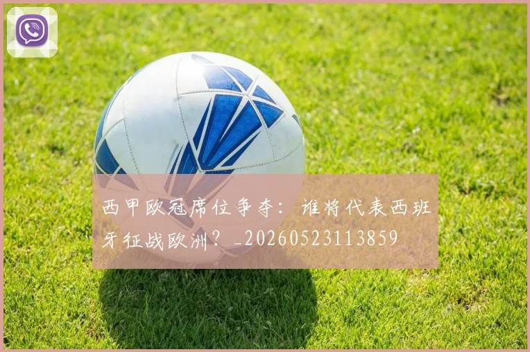 西甲欧冠席位争夺:谁将代表西班牙征战欧洲?_20260523113859