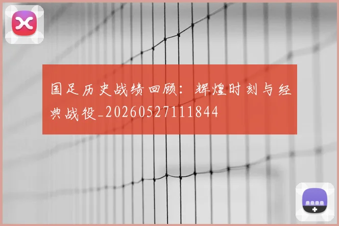 国足历史战绩回顾:辉煌时刻与经典战役_20260527111844