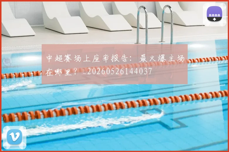 中超赛场上座率报告：最火爆主场在哪里？_20260526144037