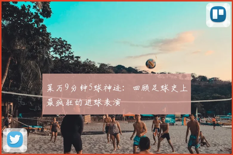 莱万9分钟5球神迹：回顾足球史上最疯狂的进球表演