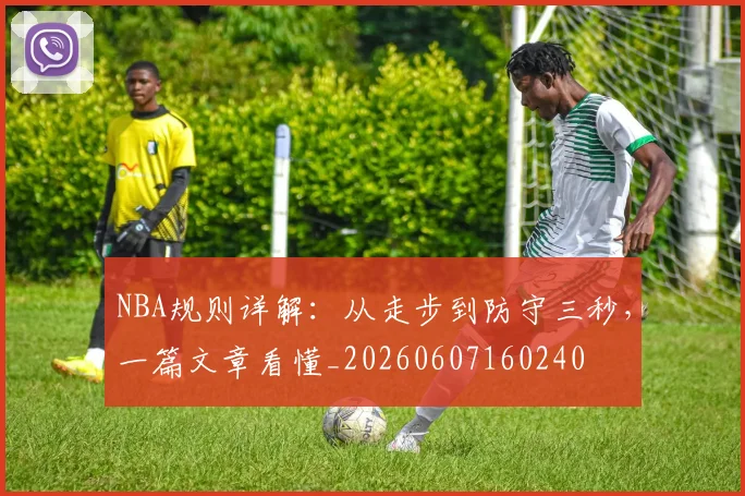 NBA规则详解:从走步到防守三秒,一篇文章看懂_20260607160240