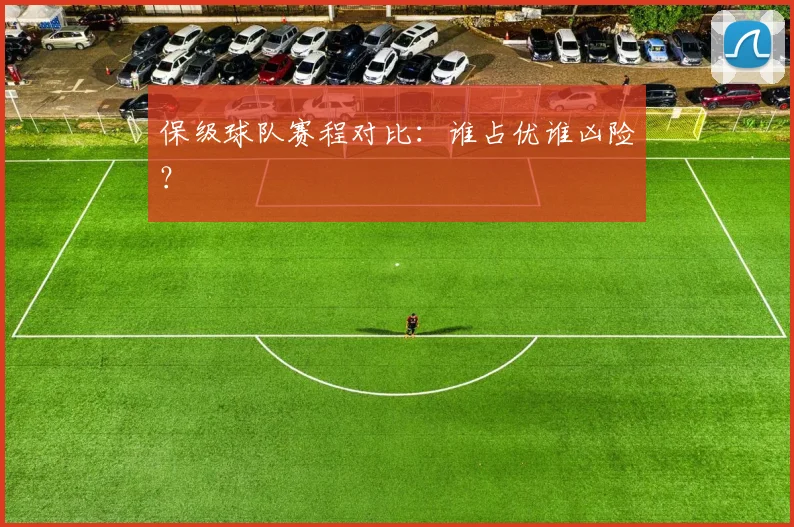 保级球队赛程对比：谁占优谁凶险？