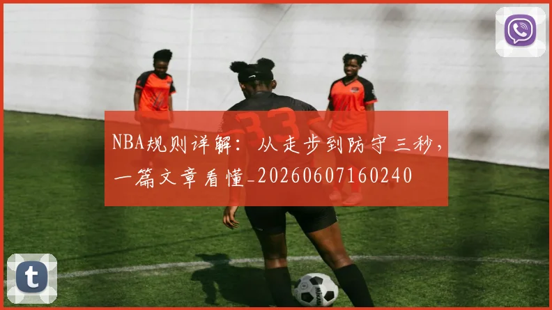 NBA规则详解：从走步到防守三秒，一篇文章看懂_20260607160240