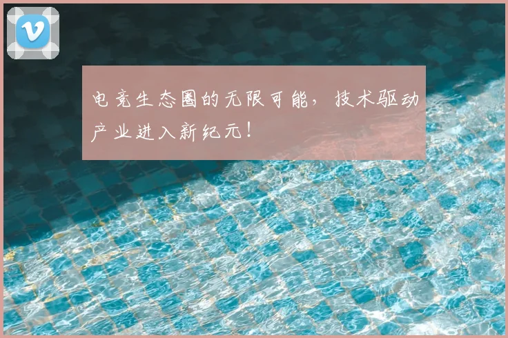 电竞生态圈的无限可能，技术驱动产业进入新纪元！