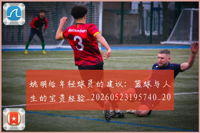 姚明给年轻球员的建议：篮球与人生的宝贵经验_20260523195740_20260609132959