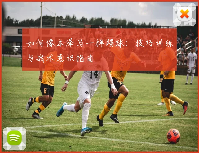 如何像本泽马一样踢球:技巧训练与战术意识指南
