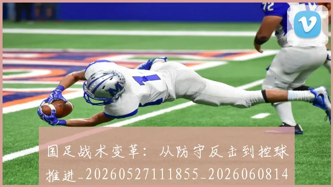国足战术变革：从防守反击到控球推进_20260527111855_20260608142902