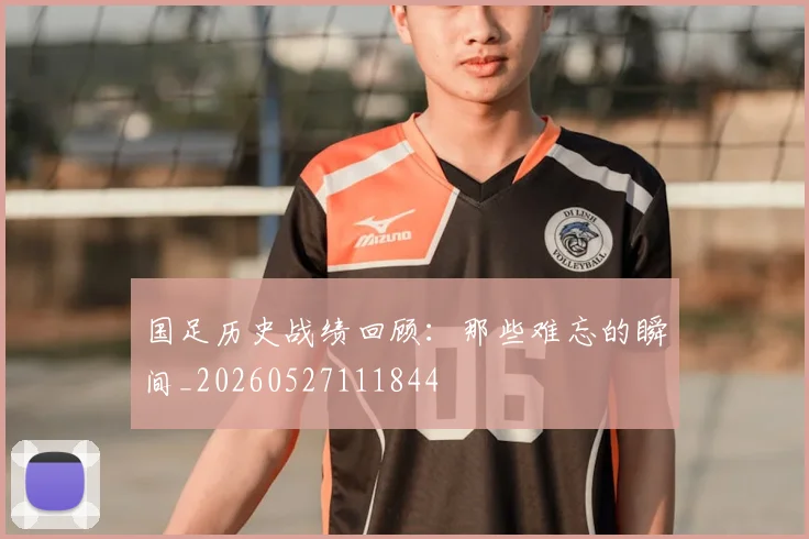 国足历史战绩回顾:那些难忘的瞬间_20260527111844